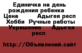 Единичка на день рождения ребенка. › Цена ­ 500 - Адыгея респ. Хобби. Ручные работы » Украшения   . Адыгея респ.